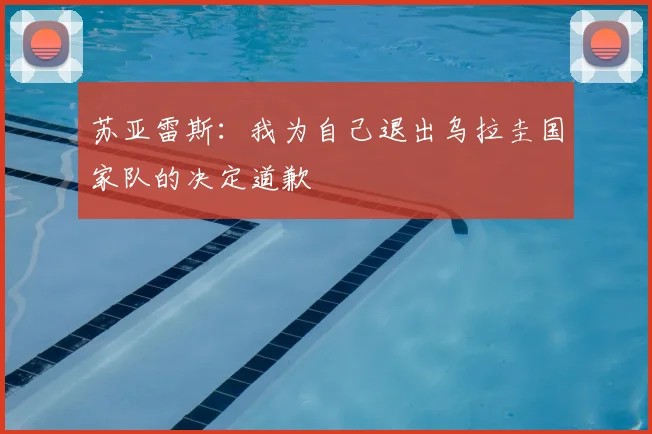 苏亚雷斯：我为自己退出乌拉圭国家队的决定道歉