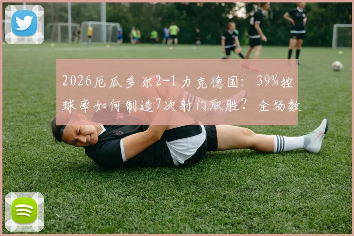 2026厄瓜多尔2-1力克德国：39%控球率如何制造7次射门取胜？全场数据深度对比