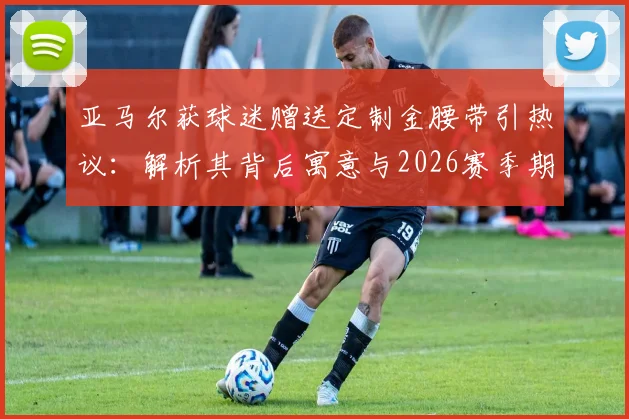 亚马尔获球迷赠送定制金腰带引热议：解析其背后寓意与2026赛季期待，附体育纪念品文化解读