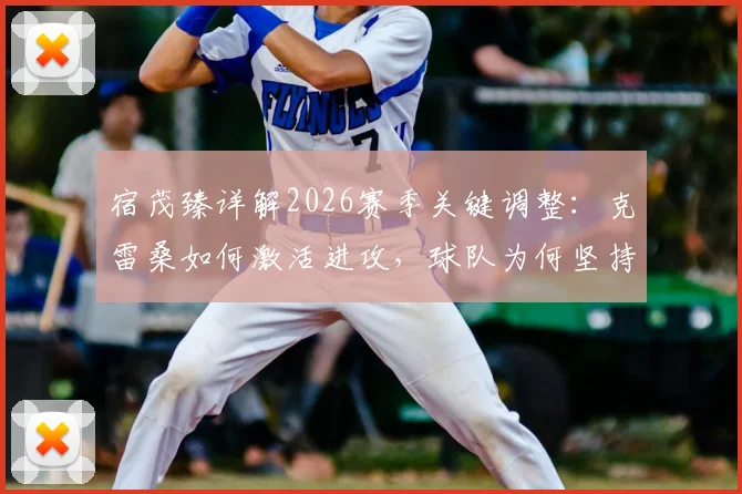 宿茂臻详解2026赛季关键调整：克雷桑如何激活进攻，球队为何坚持留下马德鲁加