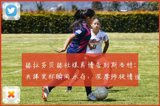 赫拉芬贝赫社媒真情告别斯洛特：共捧奖杯瞬间永存，深厚师徒情谊引热议