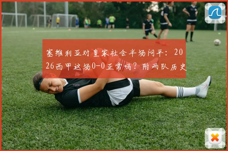 塞维利亚对皇家社会半场闷平：2026西甲这场0-0正常吗？附两队历史半场交锋数据与比赛集锦分析