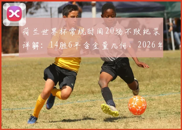 荷兰世界杯常规时间20场不败纪录详解：14胜6平含金量几何，2026年能否延续？