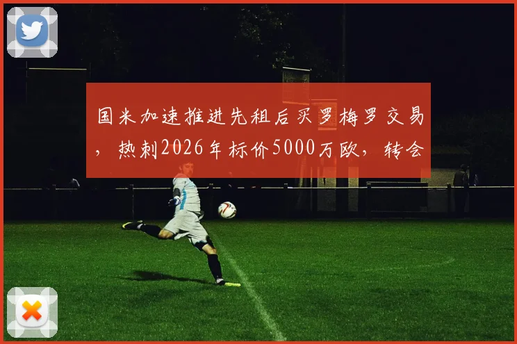 国米加速推进先租后买罗梅罗交易，热刺2026年标价5000万欧，转会市场深度解析