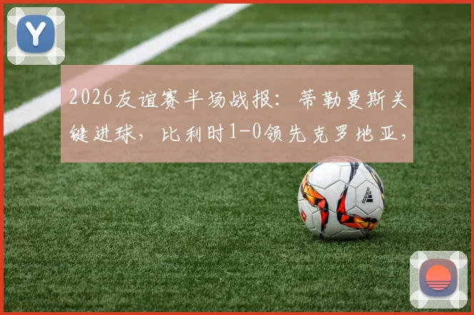 2026友谊赛半场战报：蒂勒曼斯关键进球，比利时1-0领先克罗地亚，附进球回放与上半场战术解析