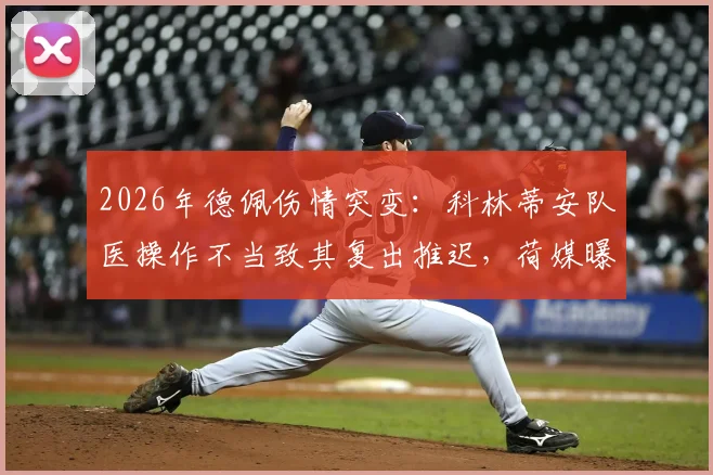 2026年德佩伤情突变：科林蒂安队医操作不当致其复出推迟，荷媒曝光治疗失误全过程