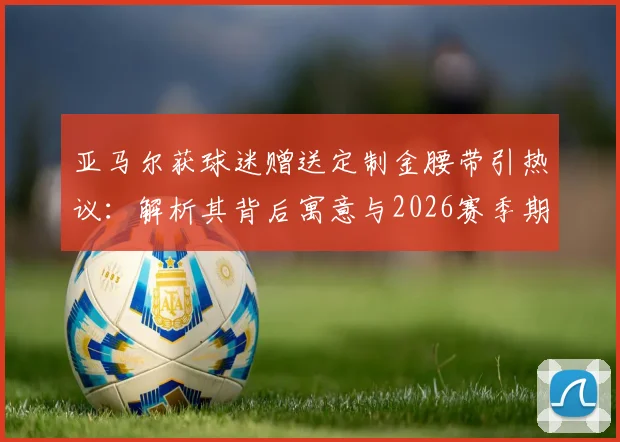 亚马尔获球迷赠送定制金腰带引热议:解析其背后寓意与2026赛季期待,附体育纪念品文化解读