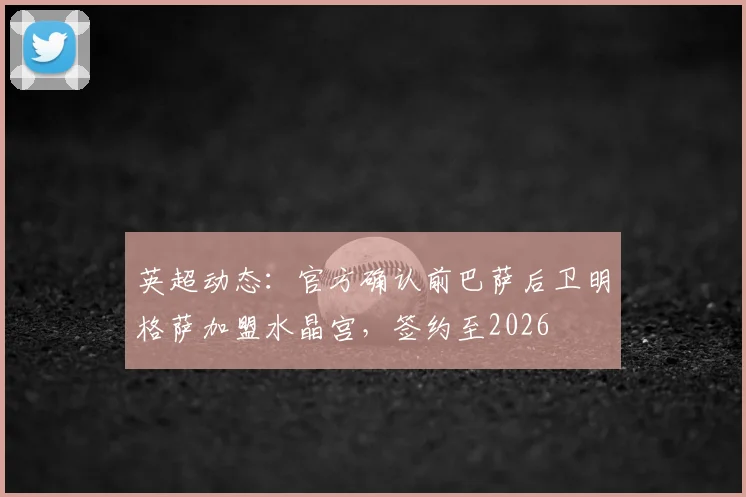英超动态：官方确认前巴萨后卫明格萨加盟水晶宫，签约至2026