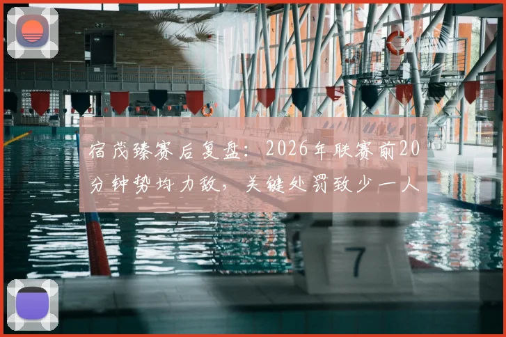 宿茂臻赛后复盘:2026年联赛前20分钟势均力敌,关键处罚致少一人作战,最终战局如何被改写