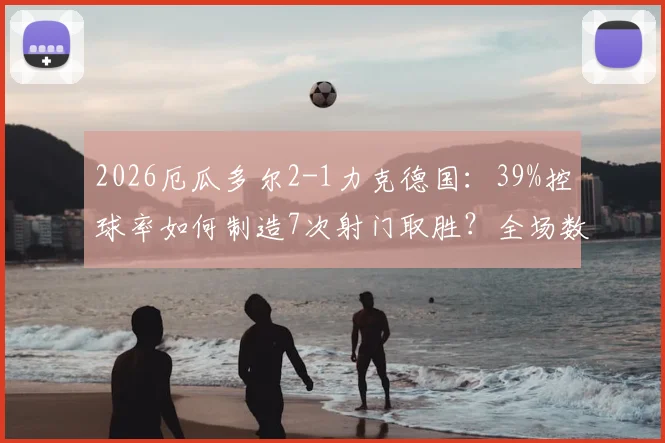 2026厄瓜多尔2-1力克德国：39%控球率如何制造7次射门取胜？全场数据深度对比