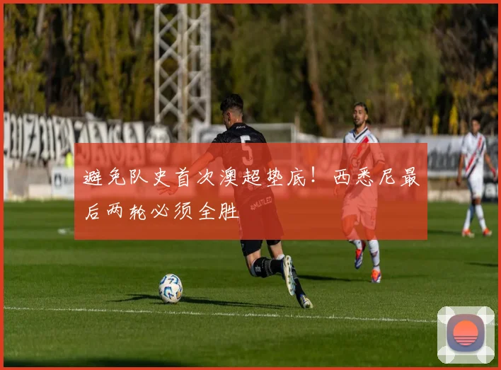 避免队史首次澳超垫底！西悉尼最后两轮必须全胜