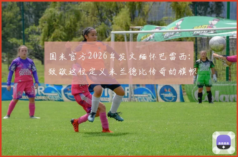 国米官方2026年发文缅怀巴雷西：致敬这位定义米兰德比传奇的旗帜，两大豪门共同历史如何铸就？