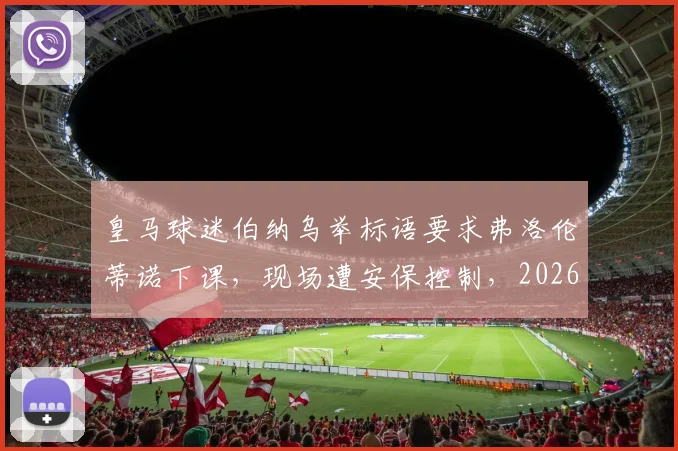 皇马球迷伯纳乌举标语要求弗洛伦蒂诺下课，现场遭安保控制，2026年冲突事件引发热议