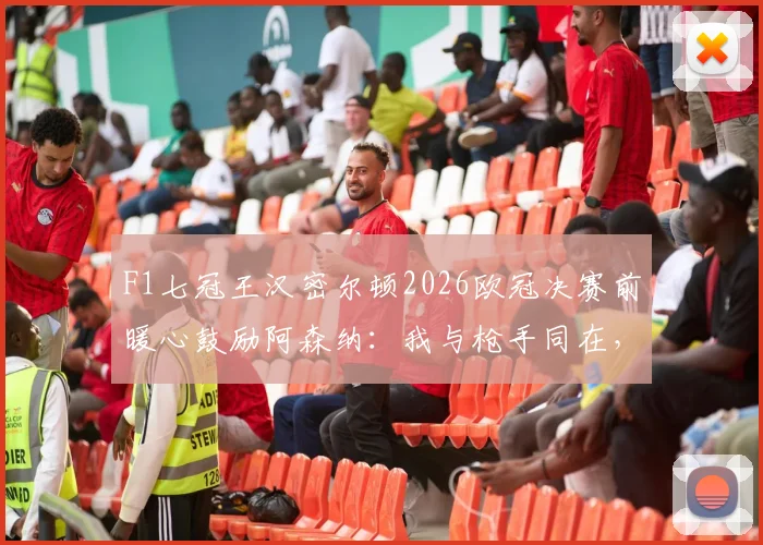 F1七冠王汉密尔顿2026欧冠决赛前暖心鼓励阿森纳:我与枪手同在,视频原声与事件解读