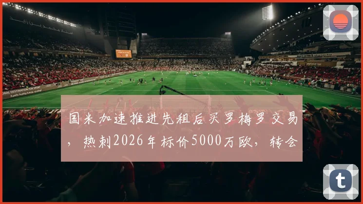 国米加速推进先租后买罗梅罗交易，热刺2026年标价5000万欧，转会市场深度解析