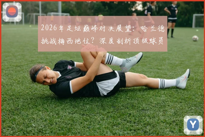 2026年足坛巅峰对决展望：哈兰德挑战梅西地位？深度剖析顶级球员必备素质与个人努力的价值
