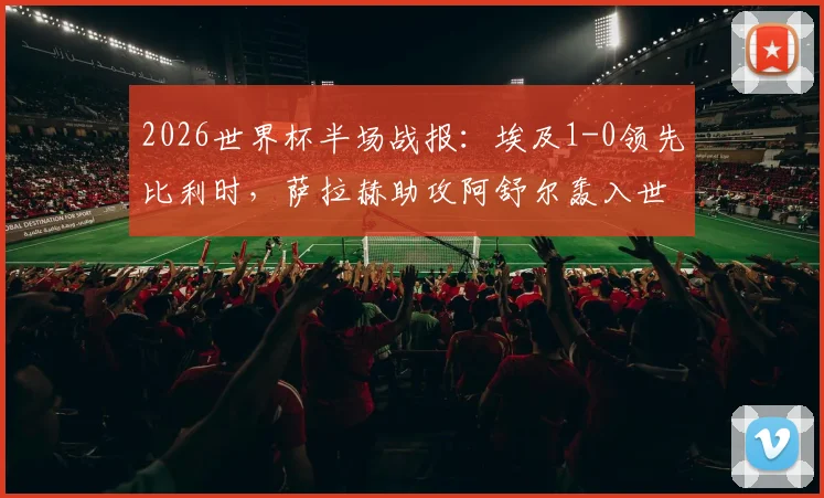 2026世界杯半场战报:埃及1-0领先比利时,萨拉赫助攻阿舒尔轰入世界波,附全场录像回放与数据解析