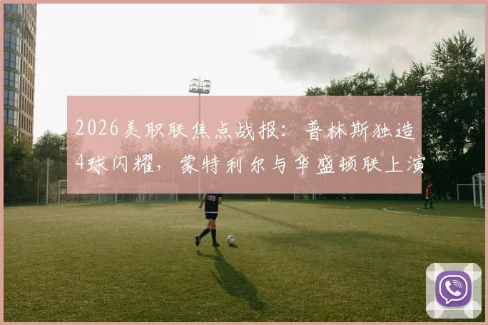 2026美职联焦点战报：普林斯独造4球闪耀，蒙特利尔与华盛顿联上演4-4进球盛宴，附全场关键数据解析