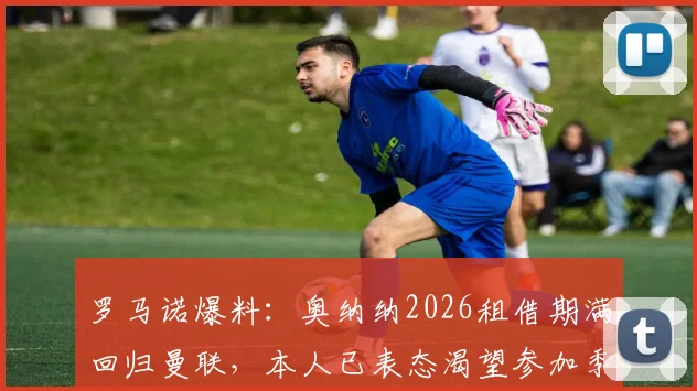 罗马诺爆料:奥纳纳2026租借期满回归曼联,本人已表态渴望参加季前合练