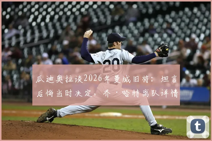 瓜迪奥拉谈2026年曼城旧将：坦言后悔当时决定，乔·哈特离队详情与现况回顾